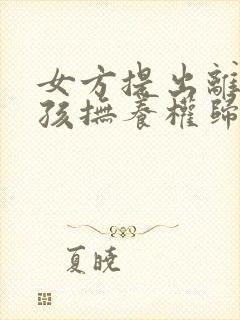 女方提出离婚小孩抚养权归谁