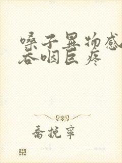 嗓子异物感明显吞咽巨疼