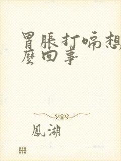 胃胀打嗝想吐怎么回事