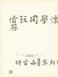 偷玩同学漂亮麻麻