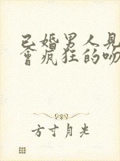 已婚男人见面又会疯狂的吻你抱你,又