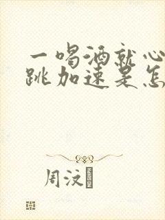 一喝酒就心慌心跳加速是怎么回事