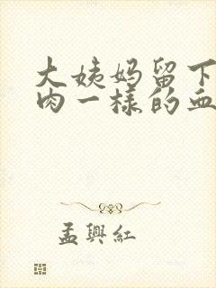 大姨妈留下来像肉一样的血块怎么回事