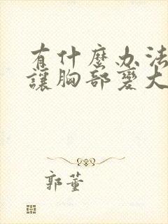 有什么办法可以让胸部变大封面