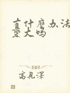 有什么办法胸部变大吗