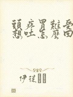 头疼胃难受恶心想吐怎么回事