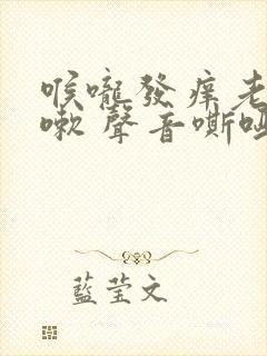 喉咙发痒老是咳嗽 声音嘶哑是什么原因封面