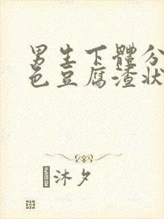 男生下体分泌白色豆腐渣状的东西