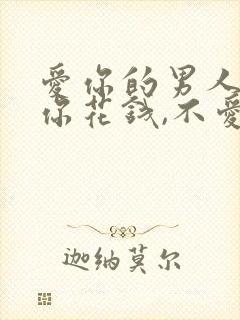 爱你的男人会给你花钱,不爱你的
