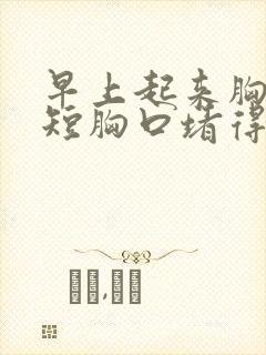 早上起来胸闷气短胸口堵得慌怎么回事