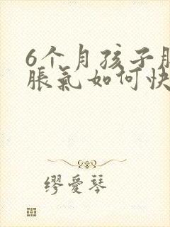 6个月孩子肚子胀气如何快速消除