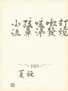 小孩咳嗽打喷嚏流鼻涕发烧是什么原因