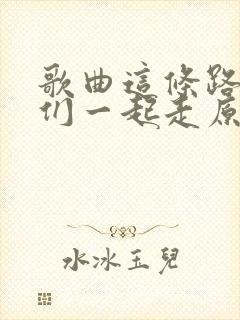 歌曲这条路上我们一起走原唱歌词