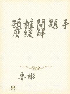 颈椎问题手麻怎么缓解