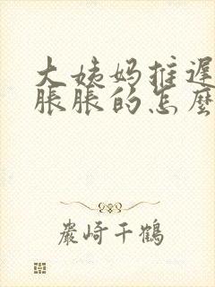 大姨妈推迟肚子胀胀的怎么回事封面