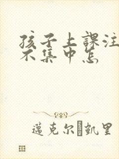 孩子上课注意力不集中怎