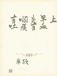 有咽炎早上起来吐痰有血