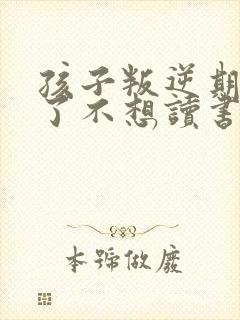 孩子叛逆期管不了不想读书怎么办