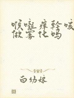 喉咙痒干咳可以做雾化吗