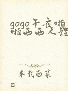 gogo午夜啪啪西西人体大尺度