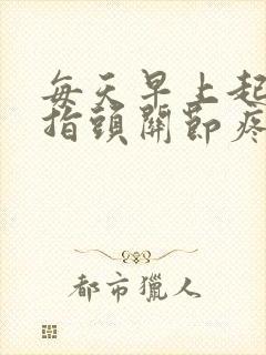 每天早上起床手指头关节疼怎么回事