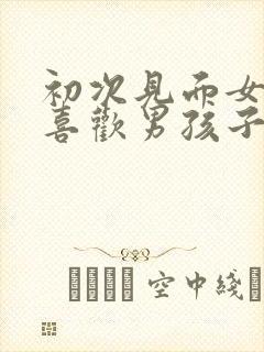 初次见面女孩子喜欢男孩子的表现