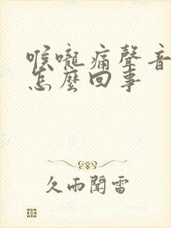 喉咙痛声音沙哑怎么回事