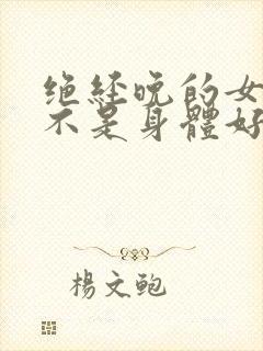 绝经晚的女人是不是身体好