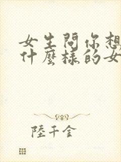 女生问你想找个什么样的女朋友怎么回答