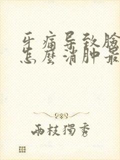 牙痛导致脸肿了怎么消肿最快