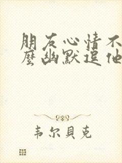 朋友心情不好怎么幽默逗他开心