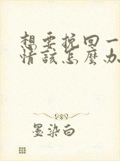 想要挽回一段感情该怎么办