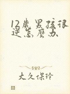 12岁男孩很叛逆怎么办