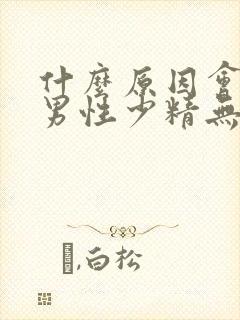 什么原因会导致男性少精无精