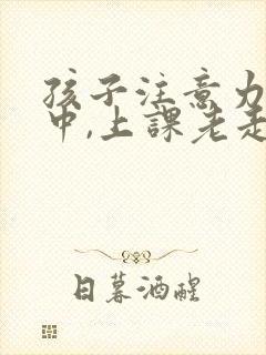 孩子注意力不集中,上课老走神