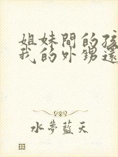 姐妹间的孩子是我的外甥还是侄子