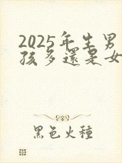 2025年生男孩多还是女孩多