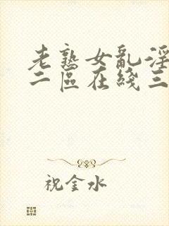 老熟女乱淫一区二区在线三上优亚