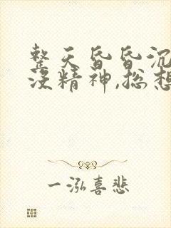 整天昏昏沉沉的没精神,总想睡觉还睡不着