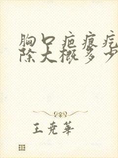 胸口疤痕疙瘩去除大概多少钱