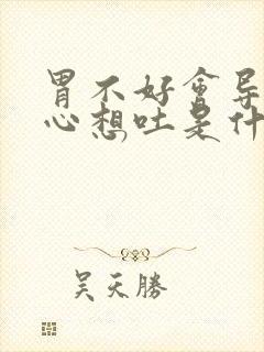 胃不好会导致恶心想吐是什么原因