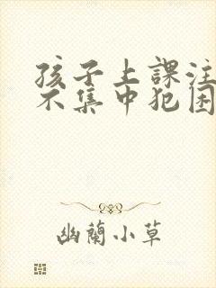 孩子上课注意力不集中犯困