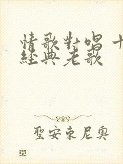 情歌对唱 十大经典老歌