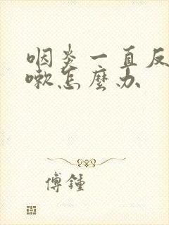 咽炎一直反复咳嗽怎么办