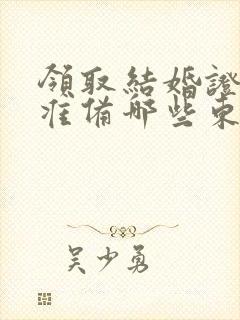 领取结婚证需要准备哪些东西