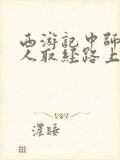 西游记中师徒四人取经路上经历的磨难