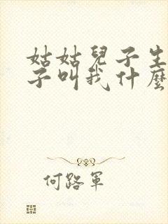 姑姑儿子生的孩子叫我什么