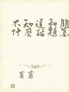 不知道和朋友聊什么话题怎么办