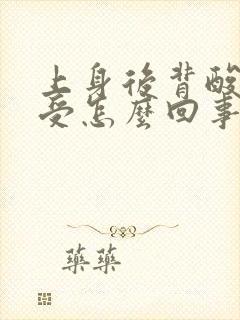 上身后背酸胀难受怎么回事