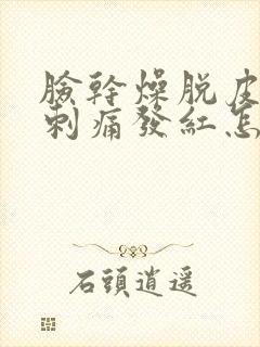 脸干燥脱皮紧绷刺痛发红怎么快速恢复